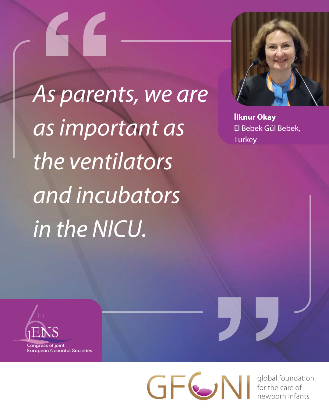 Quote from Ilknur Okay from Turkish parent organization El Bebek Gül Bebek saying "As parents, we are as important as the ventilators and incubators in the NICU"